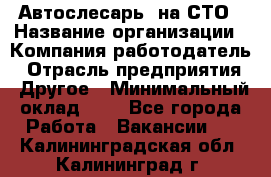 Автослесарь. на СТО › Название организации ­ Компания-работодатель › Отрасль предприятия ­ Другое › Минимальный оклад ­ 1 - Все города Работа » Вакансии   . Калининградская обл.,Калининград г.